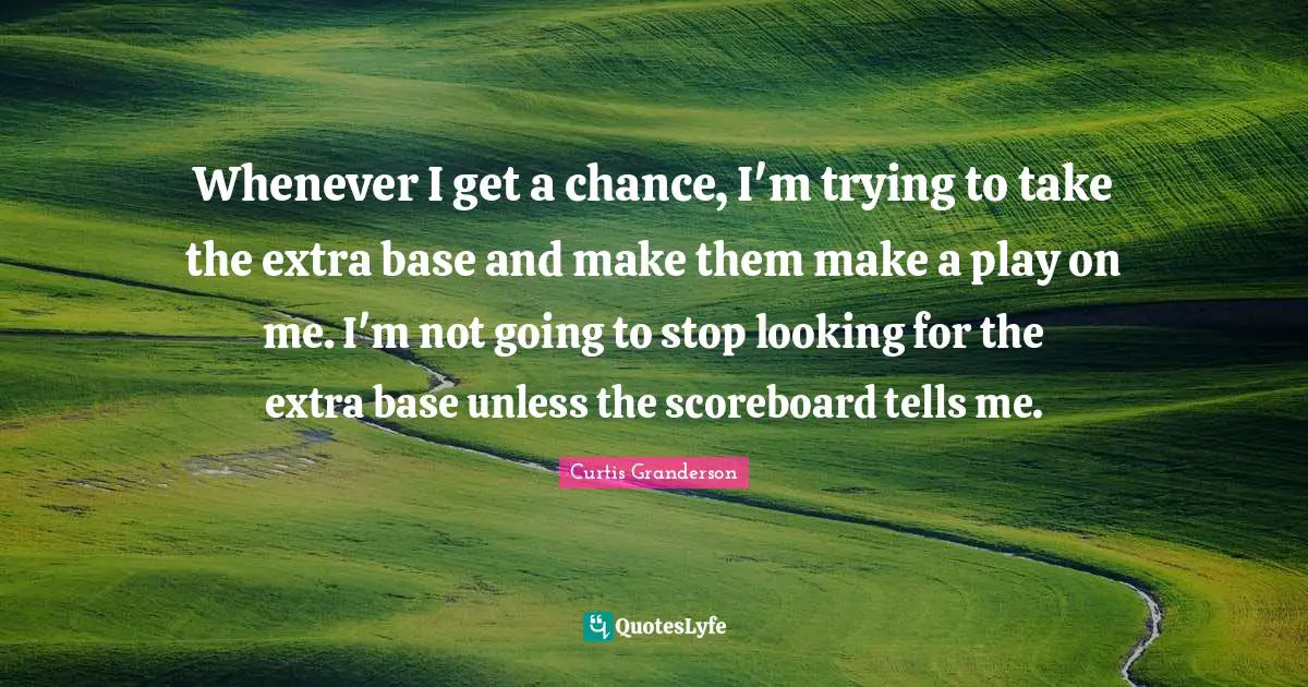 Whenever I get a chance, I'm trying to take the extra base and make them make a play on me. I'm not going to stop looking for the extra base unless the scoreboard tells me.