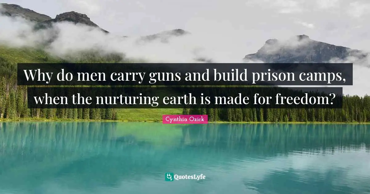 Nurturing Quotes: "Why do men carry guns and build prison camps, when the nurturing earth is made for freedom?"
