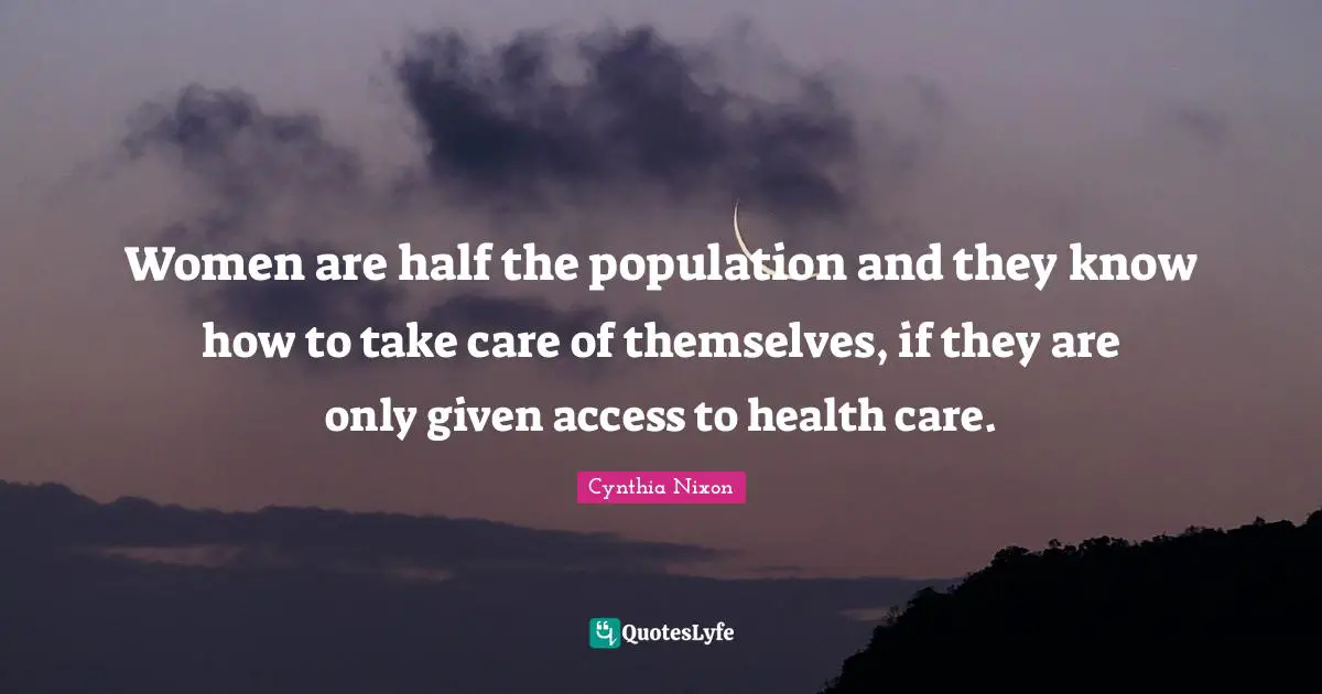 Cynthia Nixon Quotes: "Women are half the population and they know how to take care of themselves, if they are only given access to health care."