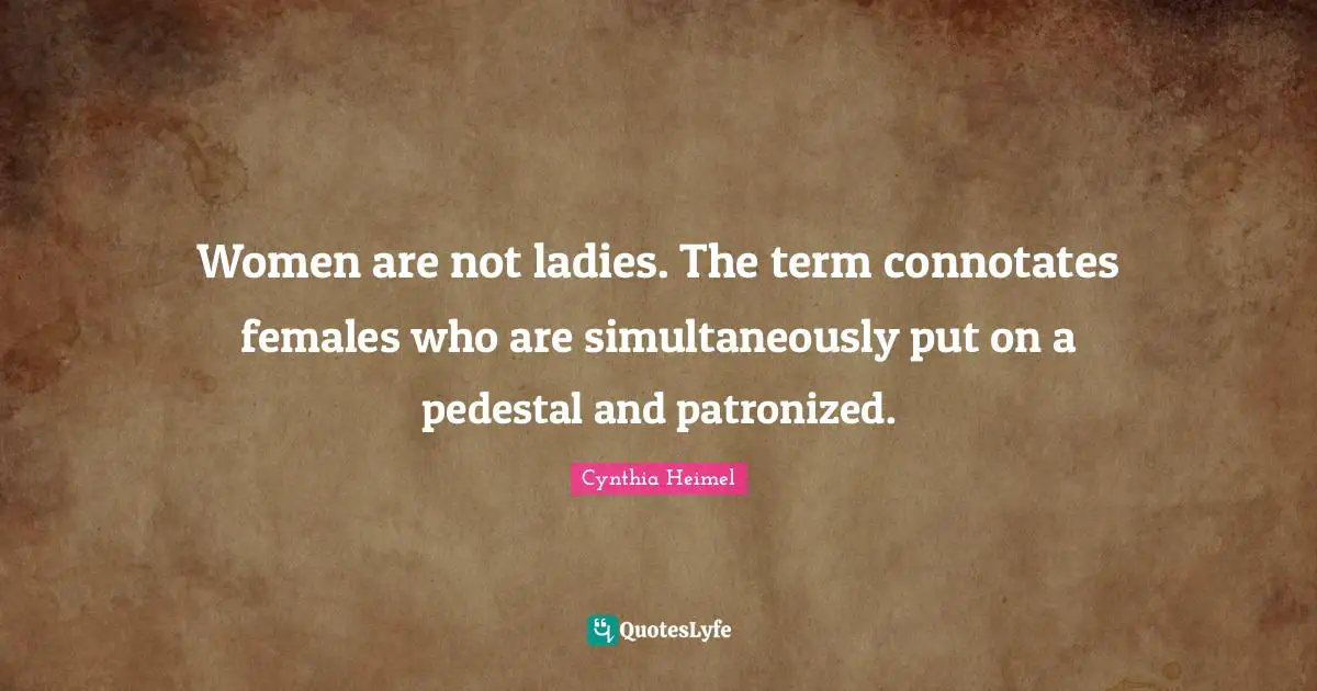 Cynthia Heimel Quotes: "Women are not ladies. The term connotates females who are simultaneously put on a pedestal and patronized."