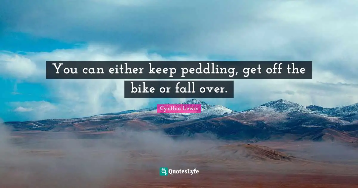You can either keep peddling, get off the bike or fall over.