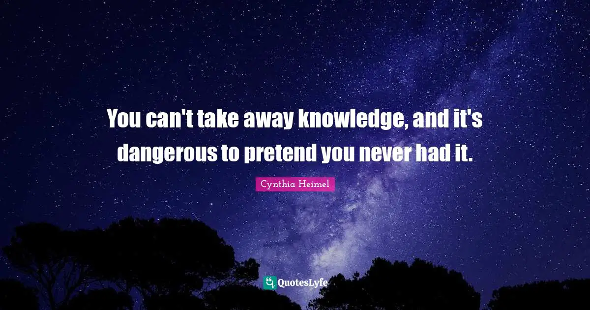 Cynthia Heimel Quotes: "You can't take away knowledge, and it's dangerous to pretend you never had it."