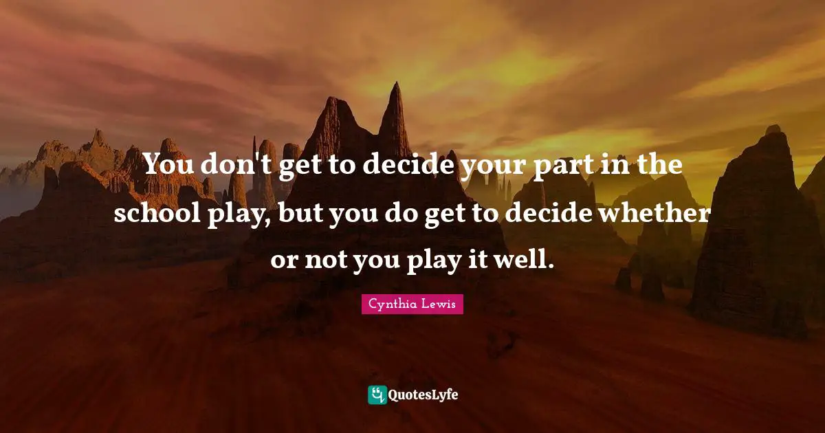 You don't get to decide your part in the school play, but you do get to decide whether or not you play it well.
