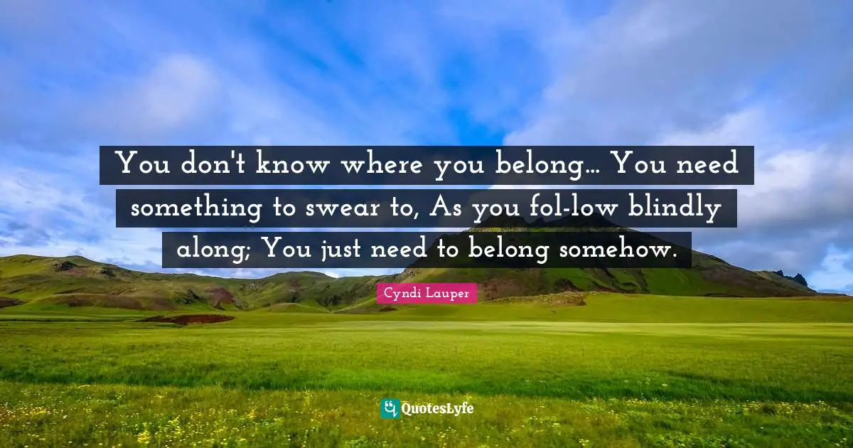 You don't know where you belong... You need something to swear to, As you fol-low blindly along; You just need to belong somehow.