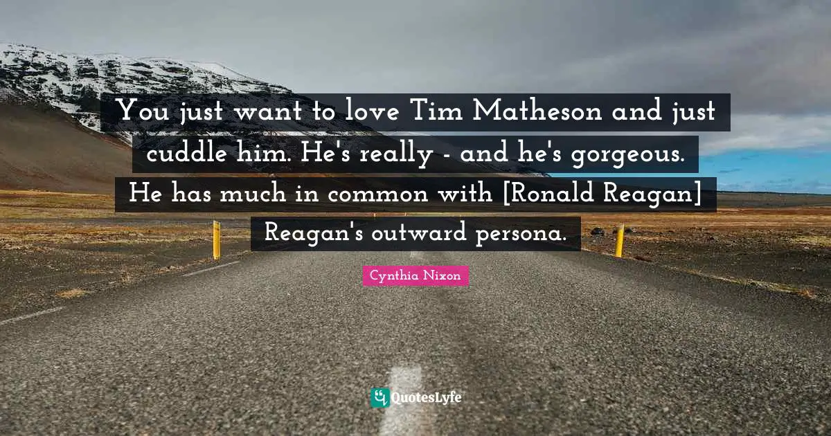 You just want to love Tim Matheson and just cuddle him. He's really - and he's gorgeous. He has much in common with [Ronald Reagan] Reagan's outward persona.