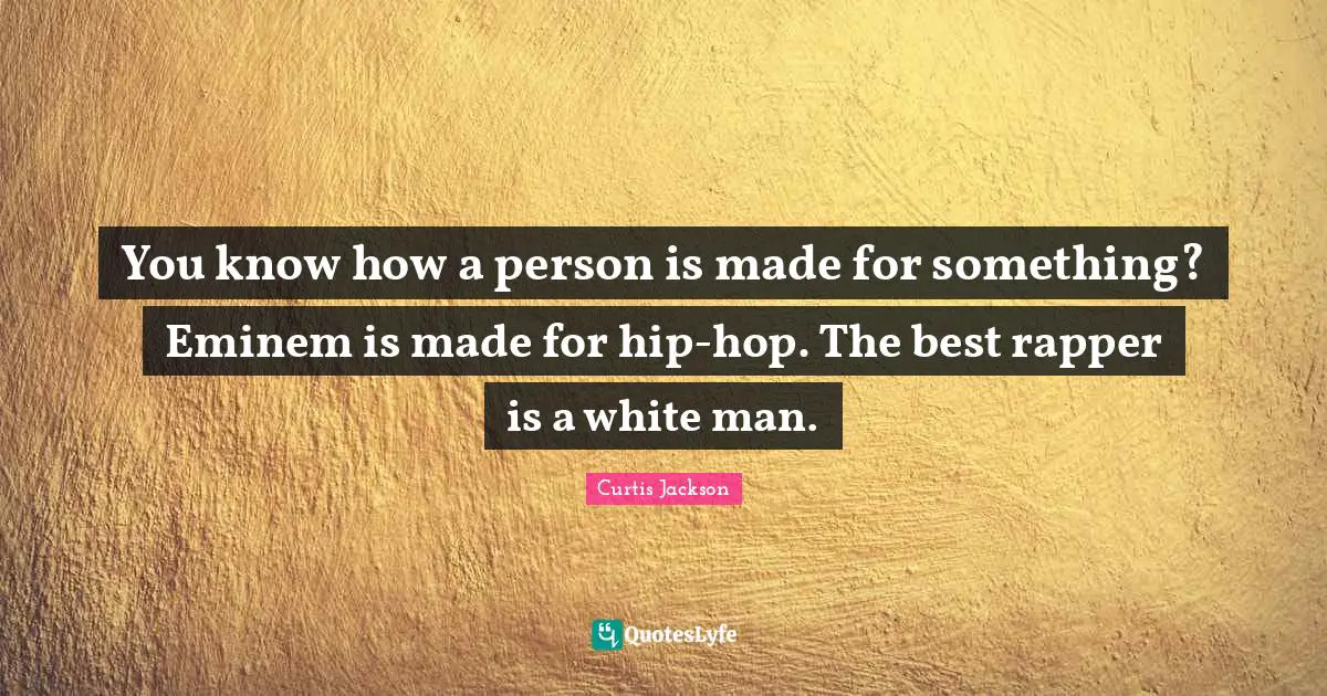 You know how a person is made for something? Eminem is made for hip-hop. The best rapper is a white man.
