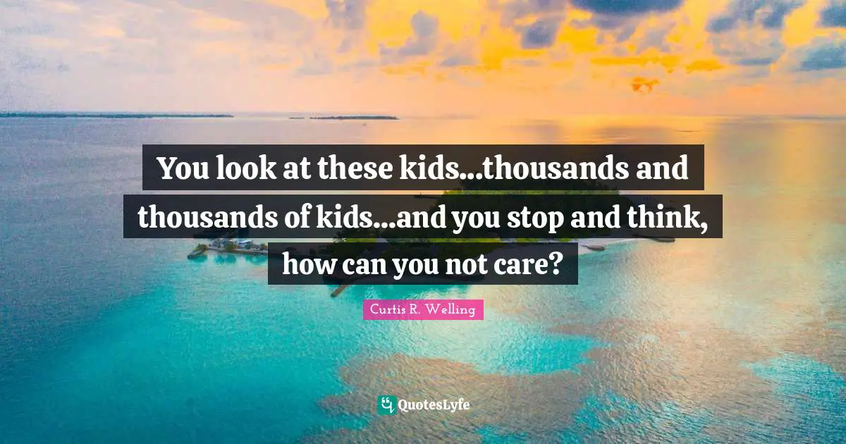 You look at these kids...thousands and thousands of kids...and you stop and think, how can you not care?