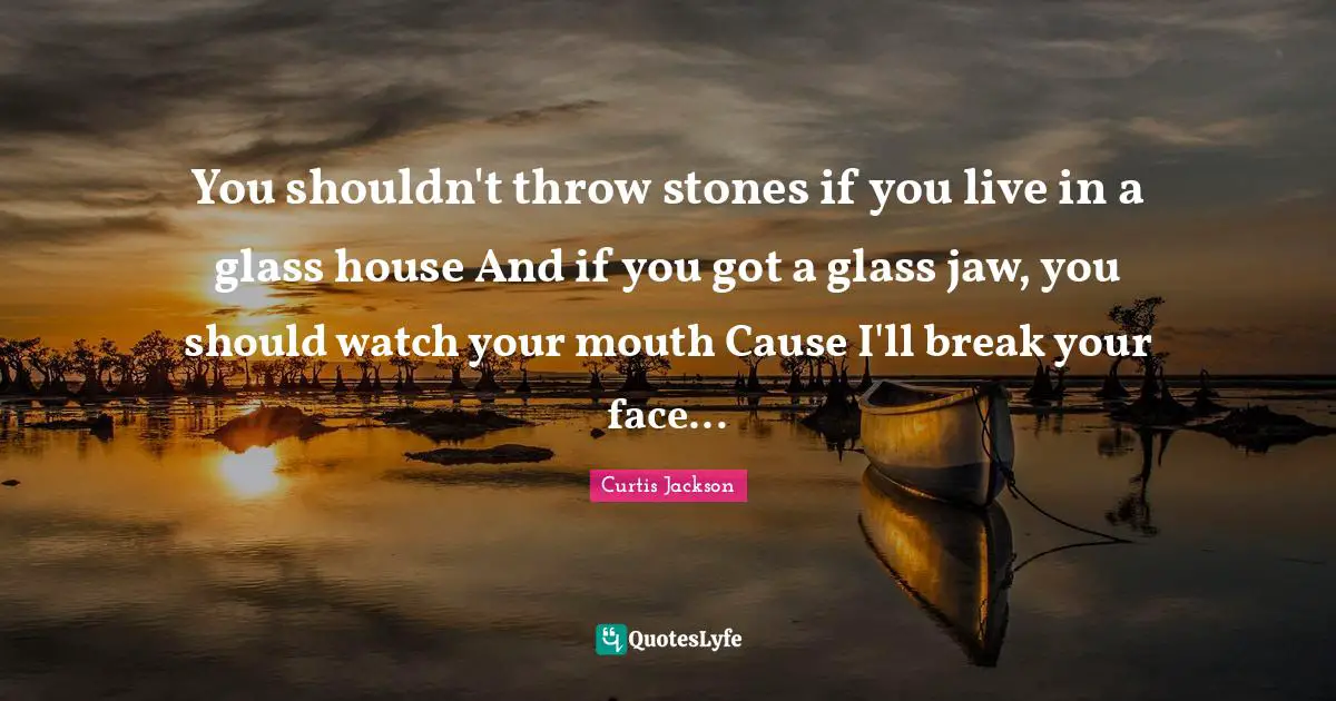 Curtis Jackson Quotes: "You shouldn't throw stones if you live in a glass house And if you got a glass jaw, you should watch your mouth Cause I'll break your face..."