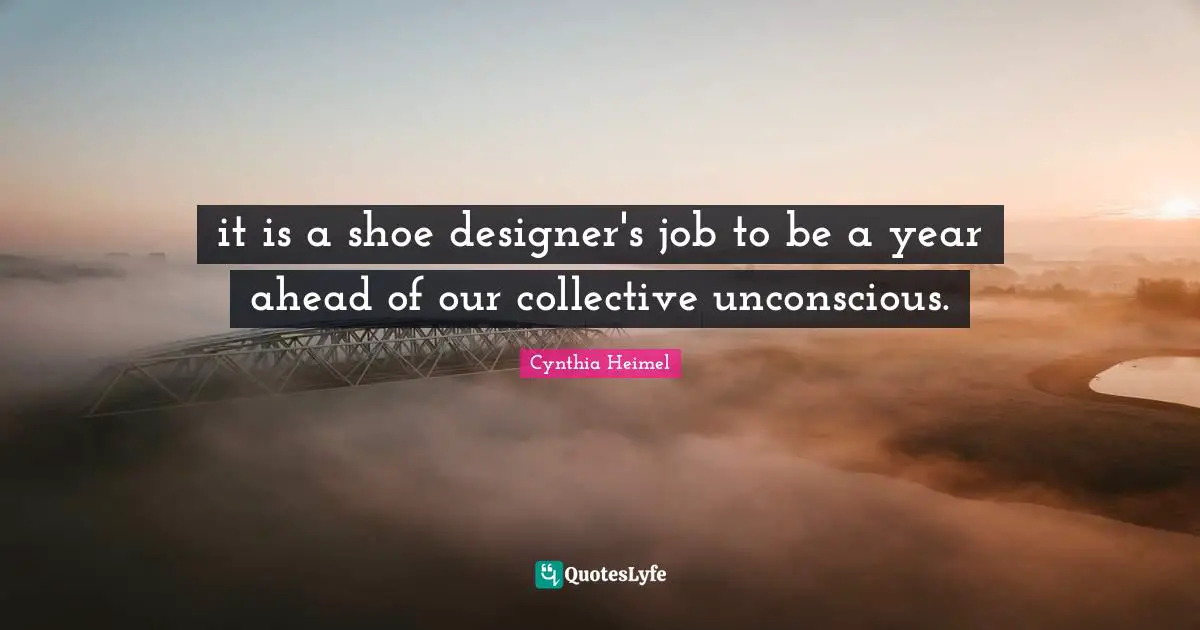 Cynthia Heimel Quotes: "it is a shoe designer's job to be a year ahead of our collective unconscious."