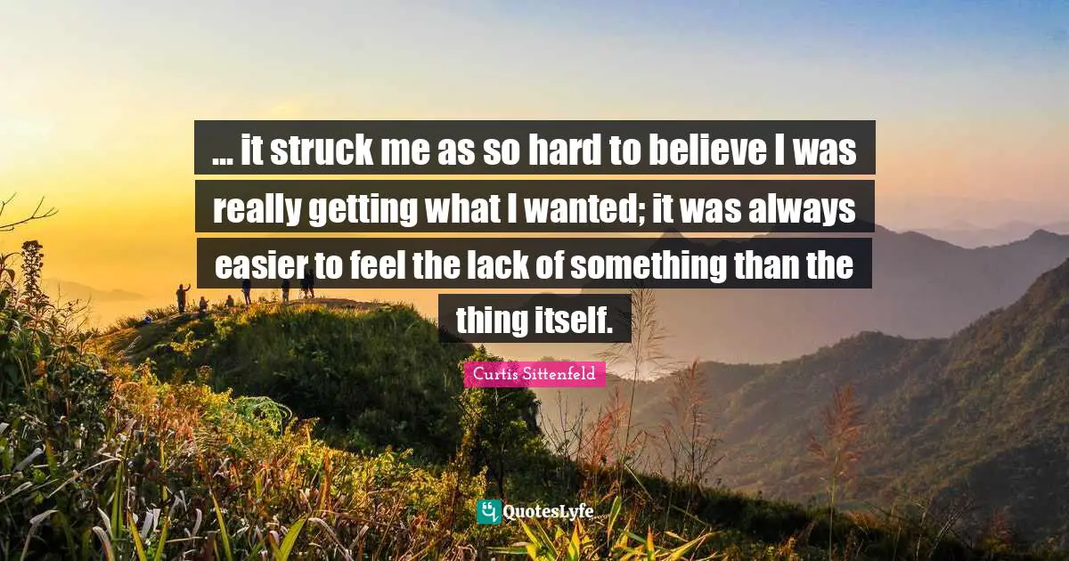 ... it struck me as so hard to believe I was really getting what I wanted; it was always easier to feel the lack of something than the thing itself.