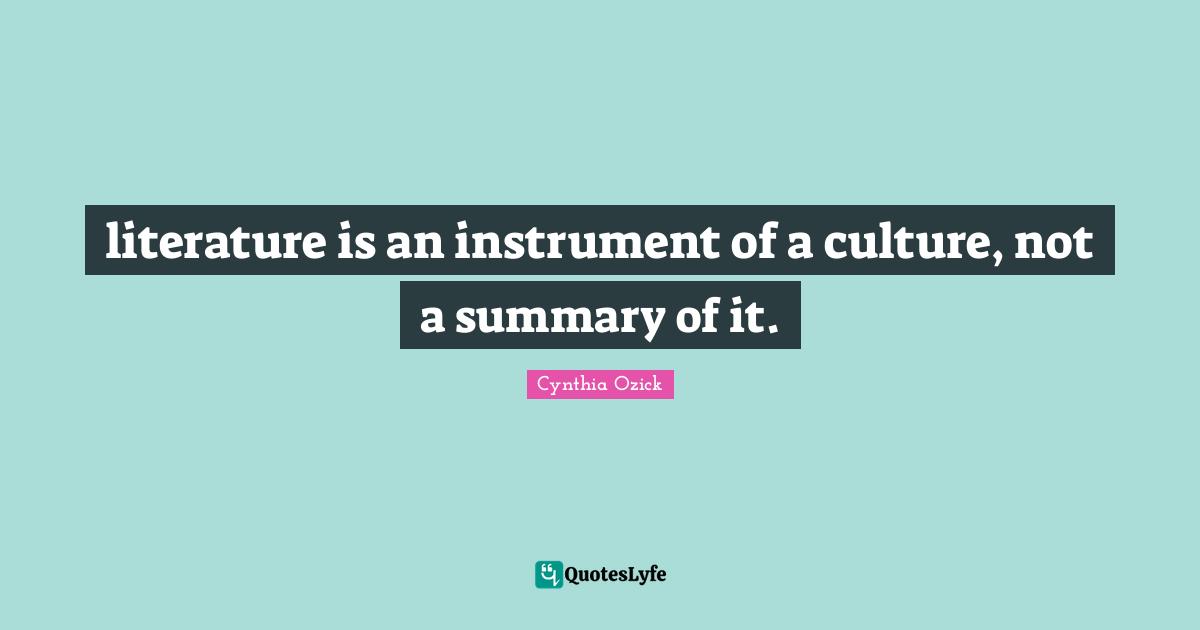 literature is an instrument of a culture, not a summary of it.