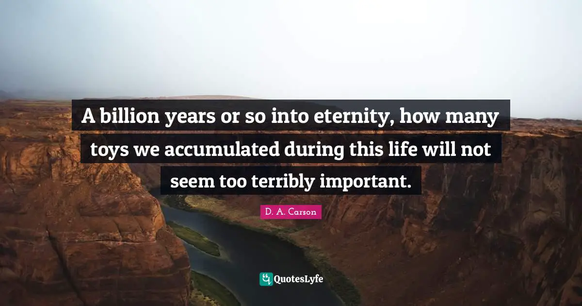 A billion years or so into eternity, how many toys we accumulated during this life will not seem too terribly important.