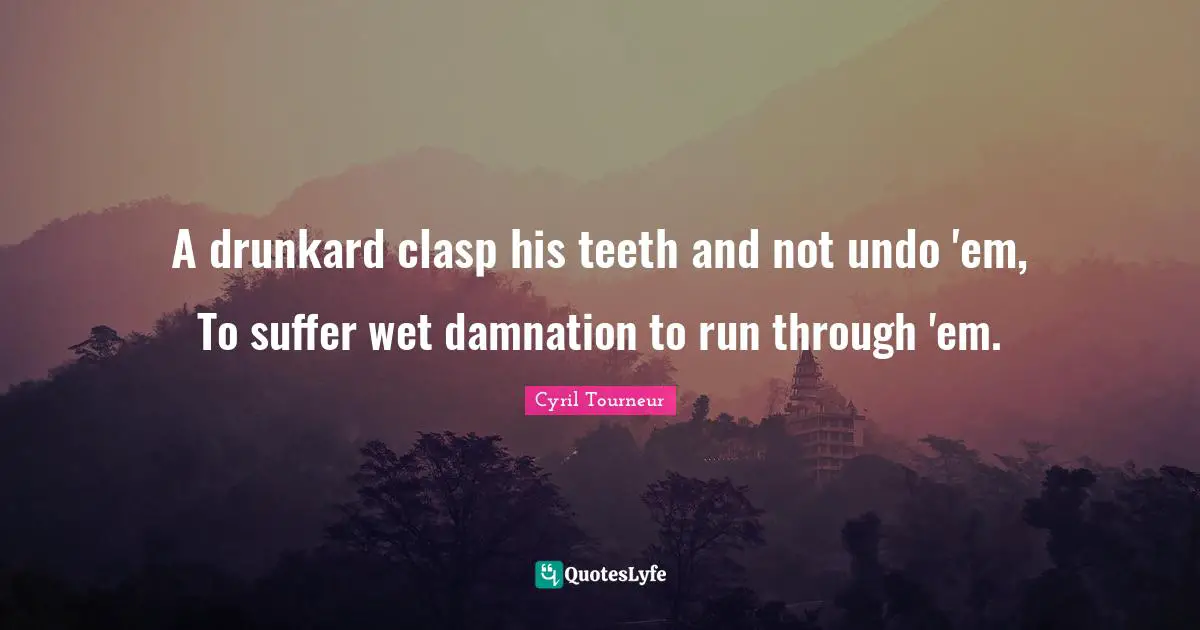 A drunkard clasp his teeth and not undo 'em, To suffer wet damnation to run through 'em.
