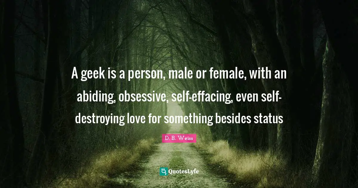 A geek is a person, male or female, with an abiding, obsessive, self-effacing, even self-destroying love for something besides status