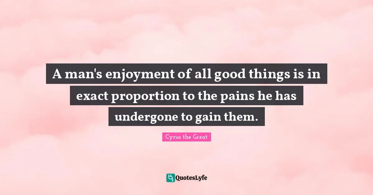 Pain Quotes: "A man's enjoyment of all good things is in exact proportion to the pains he has undergone to gain them."