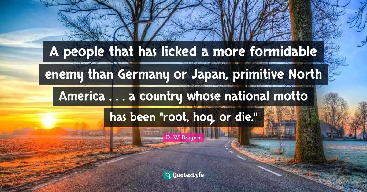 North America Quotes: "A people that has licked a more formidable enemy than Germany or Japan, primitive North America . . . a country whose national motto has been "root, hog, or die.""
