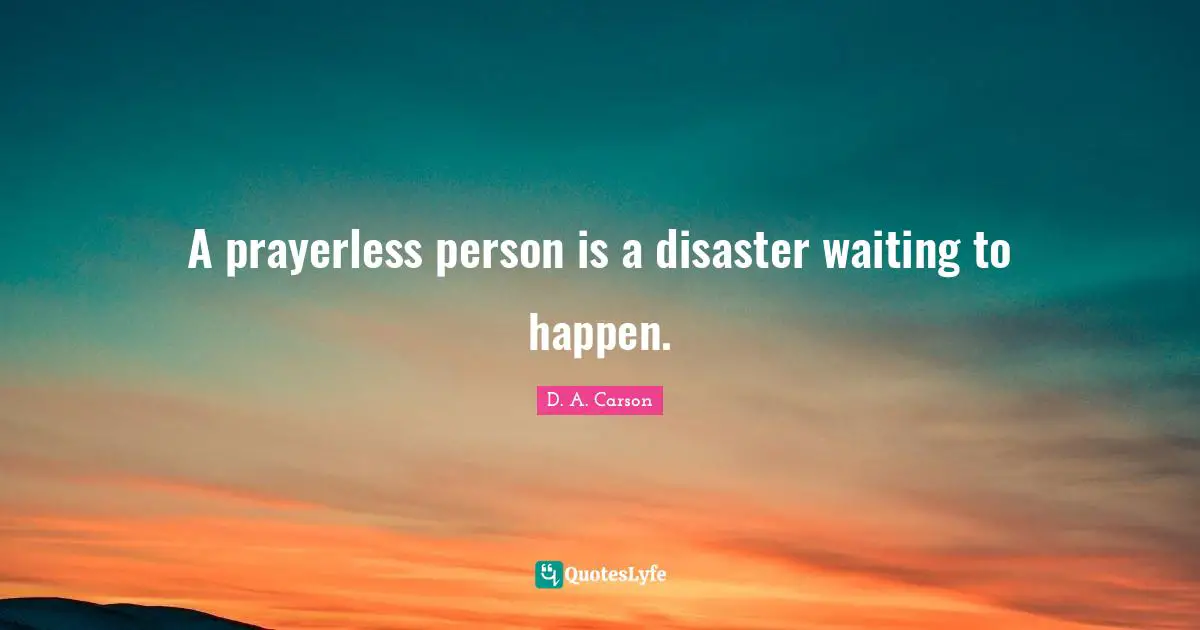 A prayerless person is a disaster waiting to happen.