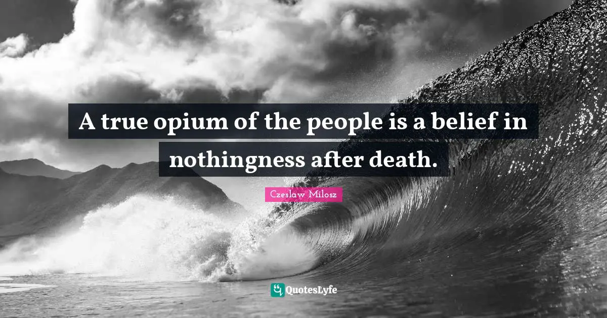 Czeslaw Milosz Quotes: A true opium of the people is a belief in nothingness after death.