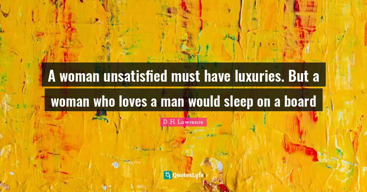 A woman unsatisfied must have luxuries. But a woman who loves a man would sleep on a board