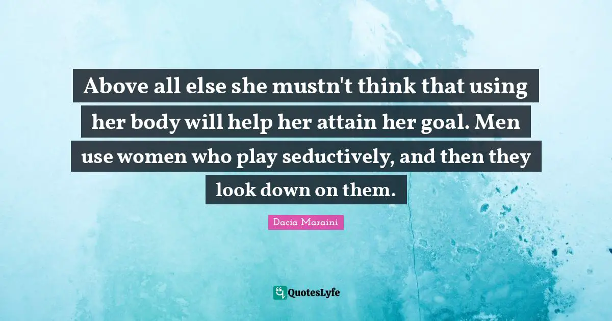 Above all else she mustn't think that using her body will help her attain her goal. Men use women who play seductively, and then they look down on them.