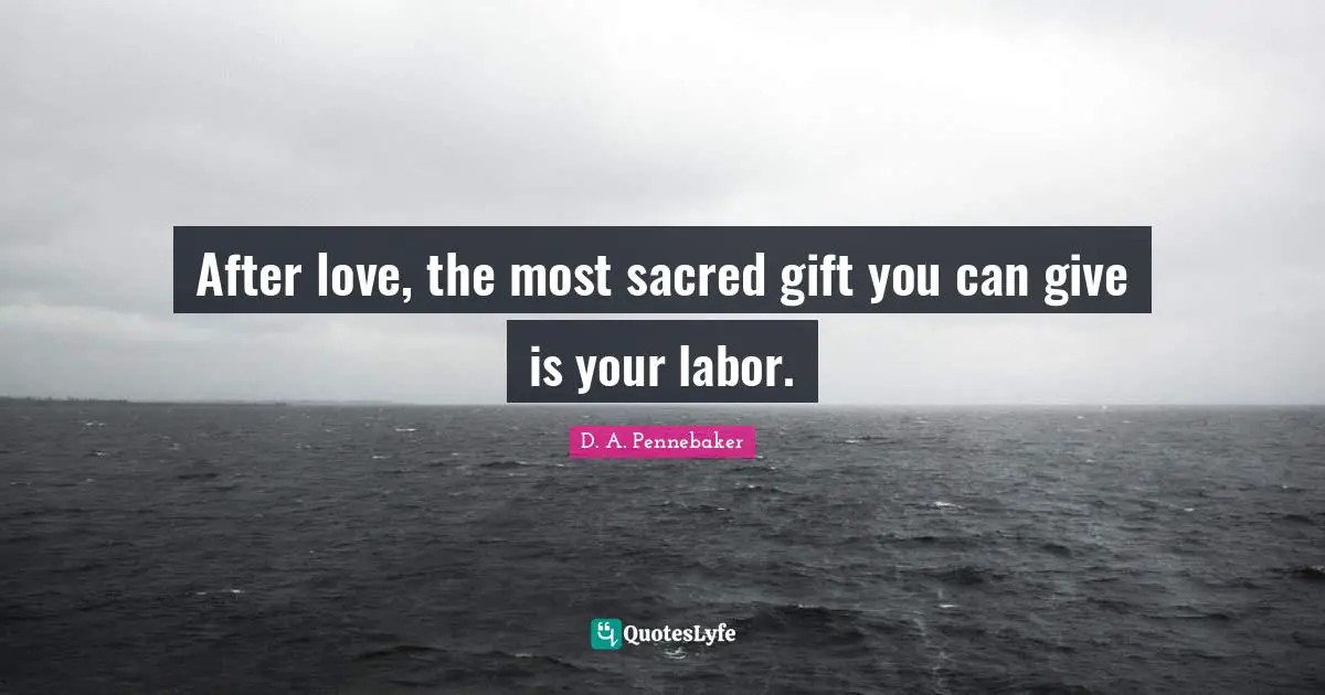 After love, the most sacred gift you can give is your labor.