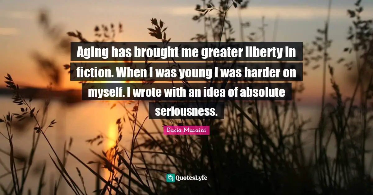 Aging has brought me greater liberty in fiction. When I was young I was harder on myself. I wrote with an idea of absolute seriousness.