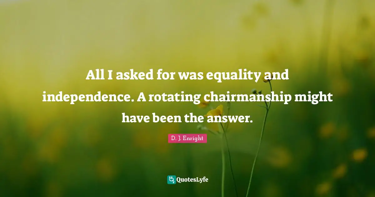 All I asked for was equality and independence. A rotating chairmanship might have been the answer.