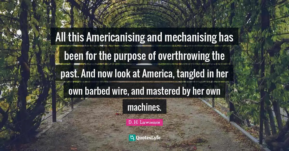 Tangled Quotes: "All this Americanising and mechanising has been for the purpose of overthrowing the past. And now look at America, tangled in her own barbed wire, and mastered by her own machines."
