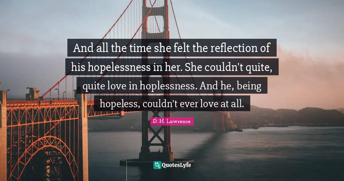 And all the time she felt the reflection of his hopelessness in her. She couldn't quite, quite love in hoplessness. And he, being hopeless, couldn't ever love at all.
