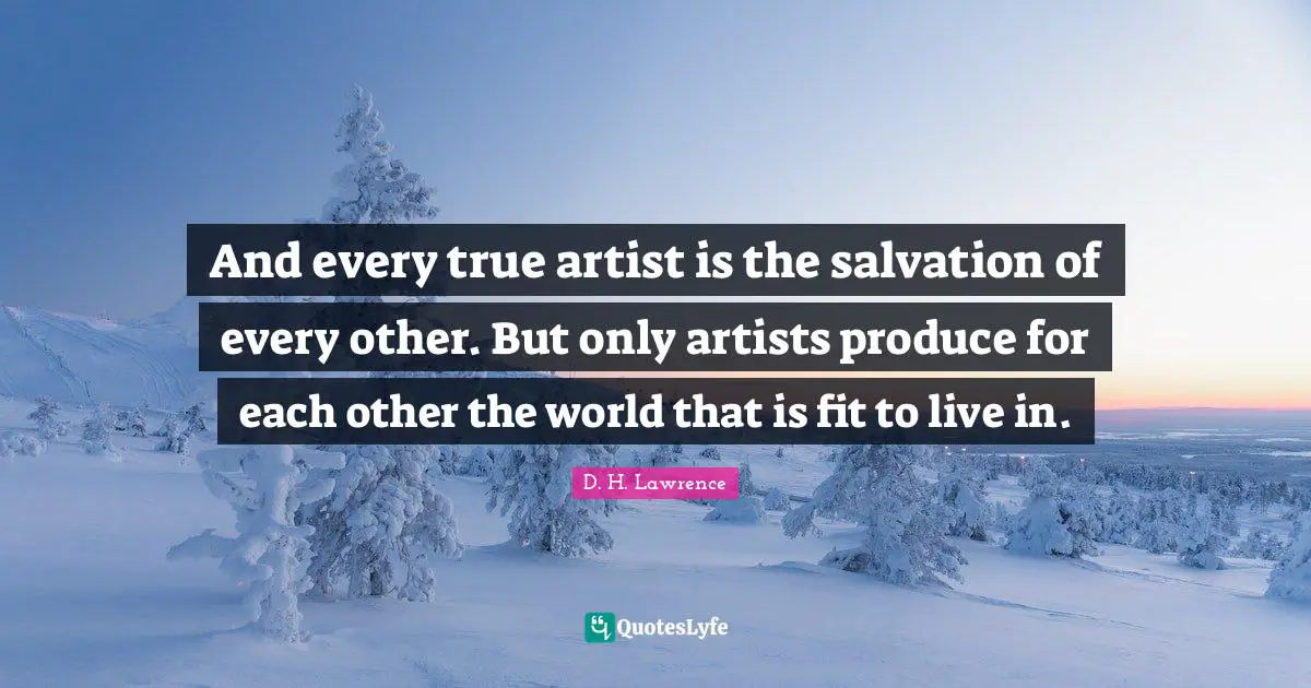 And every true artist is the salvation of every other. But only artists produce for each other the world that is fit to live in.
