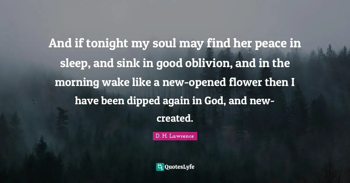 And if tonight my soul may find her peace in sleep, and sink in good oblivion, and in the morning wake like a new-opened flower then I have been dipped again in God, and new-created.