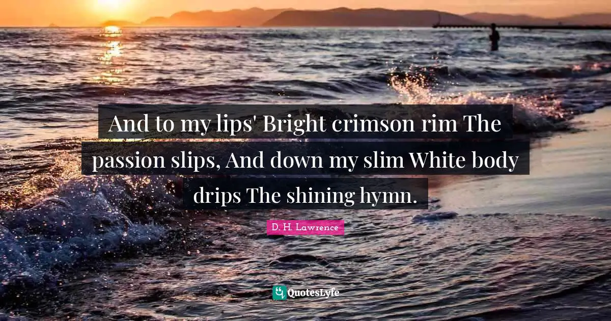 And to my lips' Bright crimson rim The passion slips, And down my slim White body drips The shining hymn.