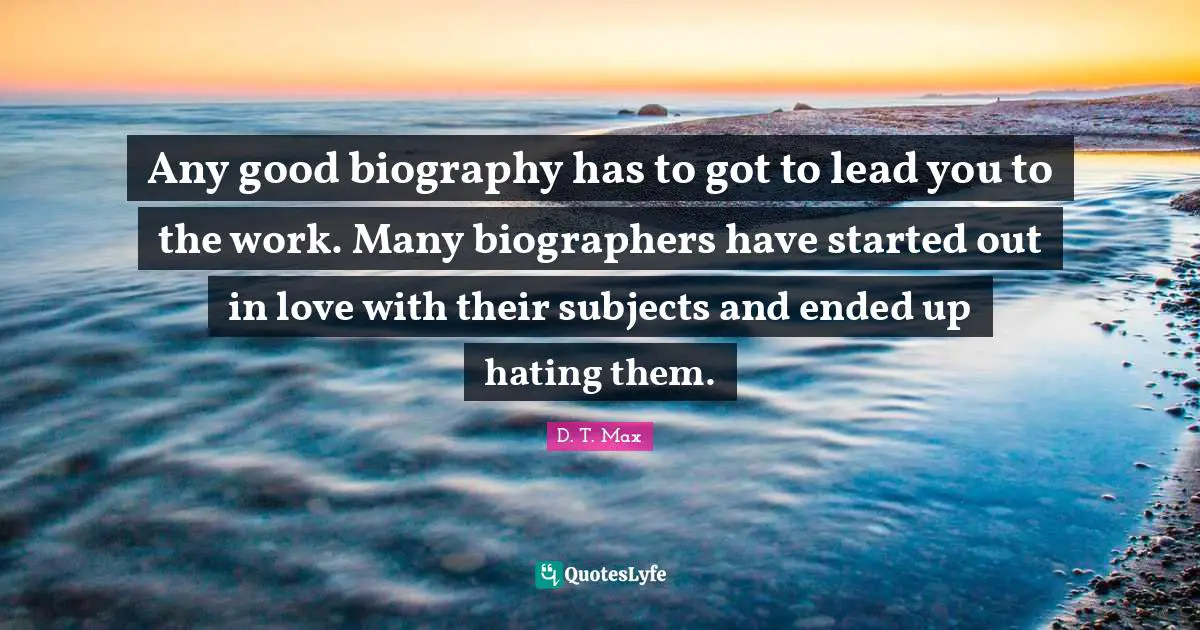 Any good biography has to got to lead you to the work. Many biographers have started out in love with their subjects and ended up hating them.