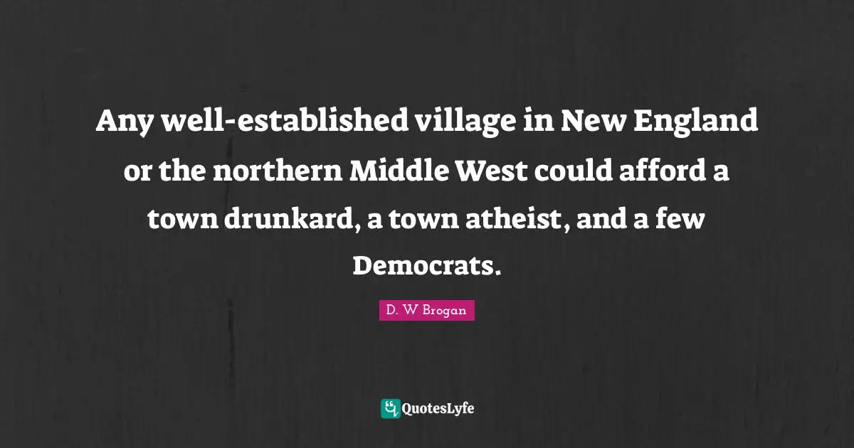 Any well-established village in New England or the northern Middle West could afford a town drunkard, a town atheist, and a few Democrats.