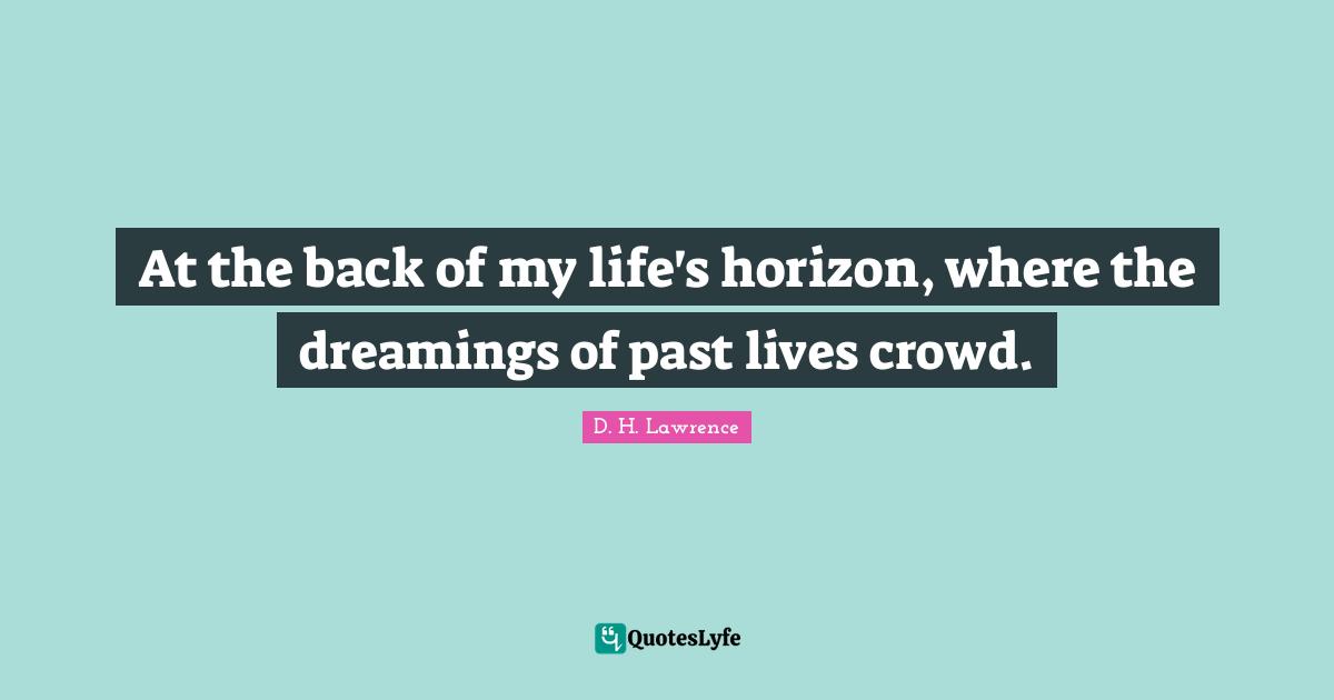At the back of my life's horizon, where the dreamings of past lives crowd.