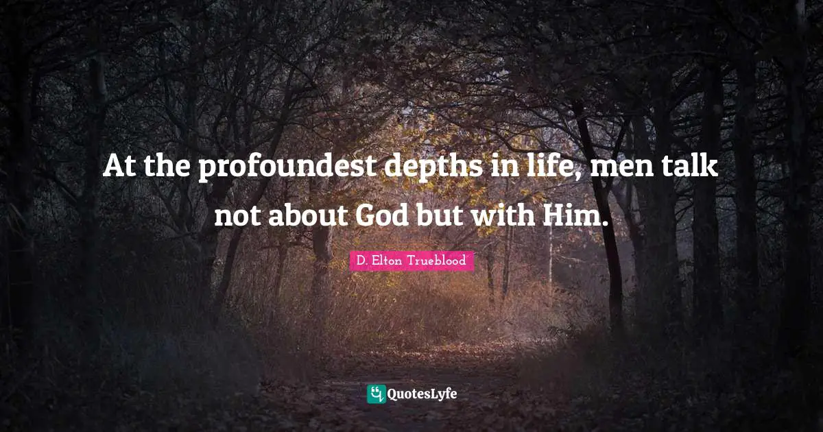 At the profoundest depths in life, men talk not about God but with Him.