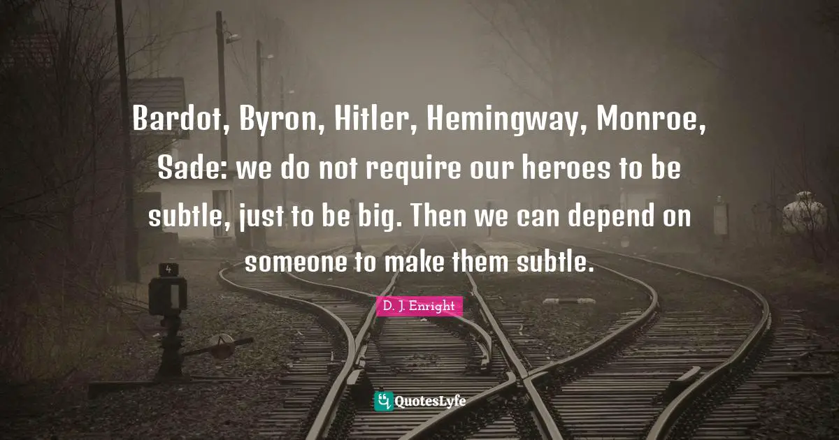 Bardot, Byron, Hitler, Hemingway, Monroe, Sade: we do not require our heroes to be subtle, just to be big. Then we can depend on someone to make them subtle.