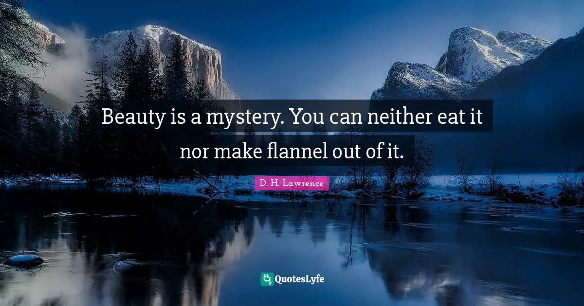D.H. Lawrence Quotes: "Beauty is a mystery. You can neither eat it nor make flannel out of it."