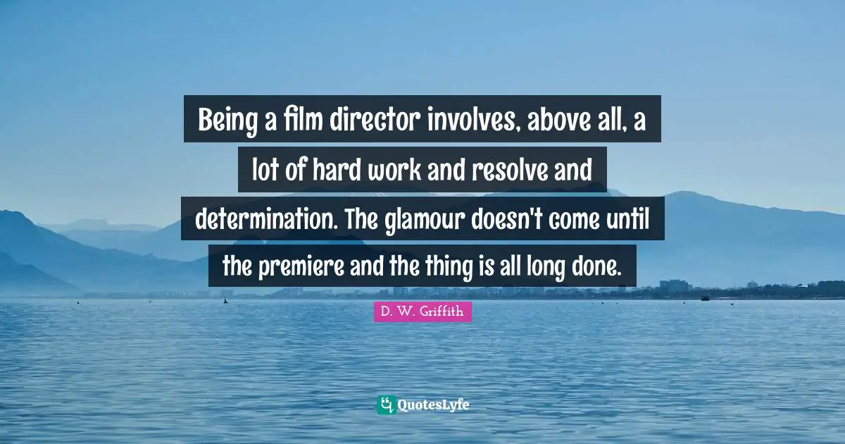Being a film director involves, above all, a lot of hard work and resolve and determination. The glamour doesn't come until the premiere and the thing is all long done.