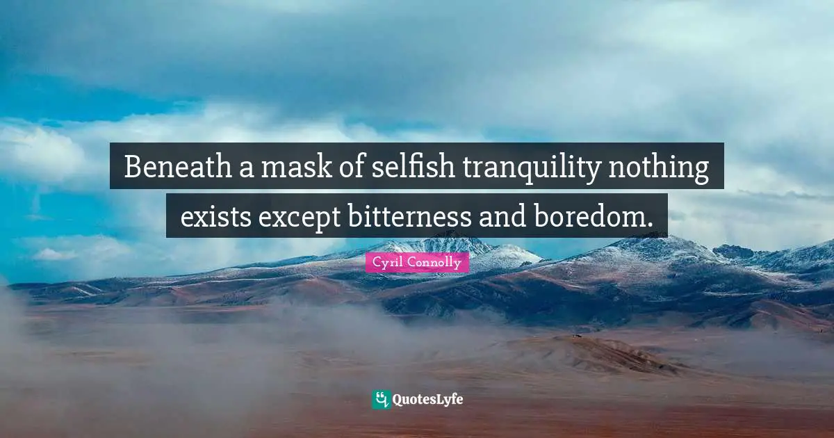Beneath a mask of selfish tranquility nothing exists except bitterness and boredom.