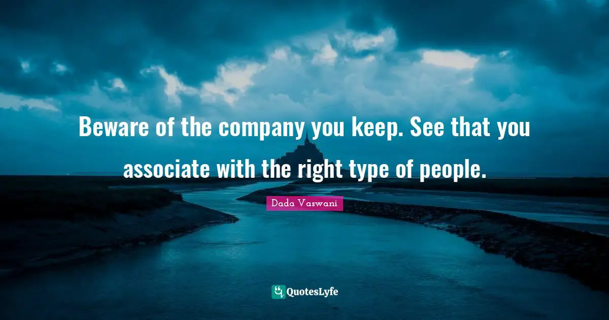 Beware of the company you keep. See that you associate with the right type of people.