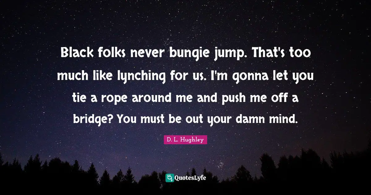 Black folks never bungie jump. That's too much like lynching for us. I'm gonna let you tie a rope around me and push me off a bridge? You must be out your damn mind.