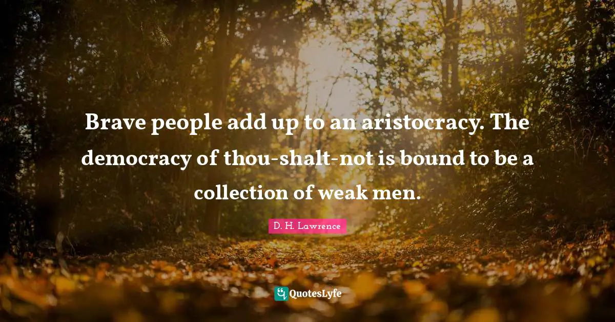 Brave people add up to an aristocracy. The democracy of thou-shalt-not is bound to be a collection of weak men.