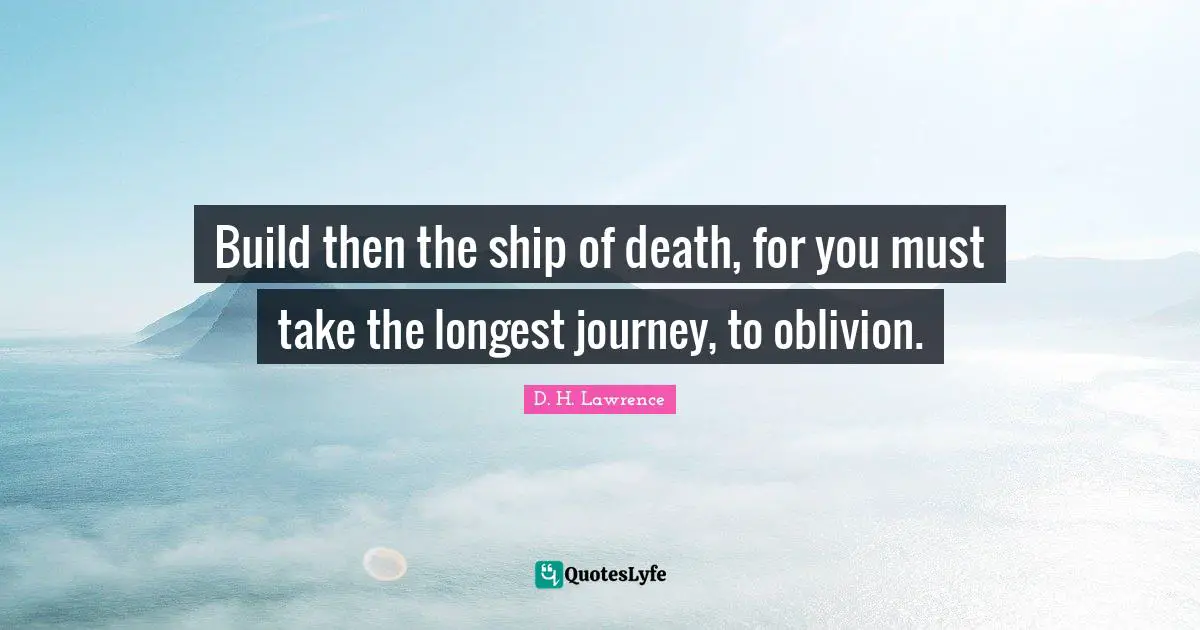 Build then the ship of death, for you must take the longest journey, to oblivion.