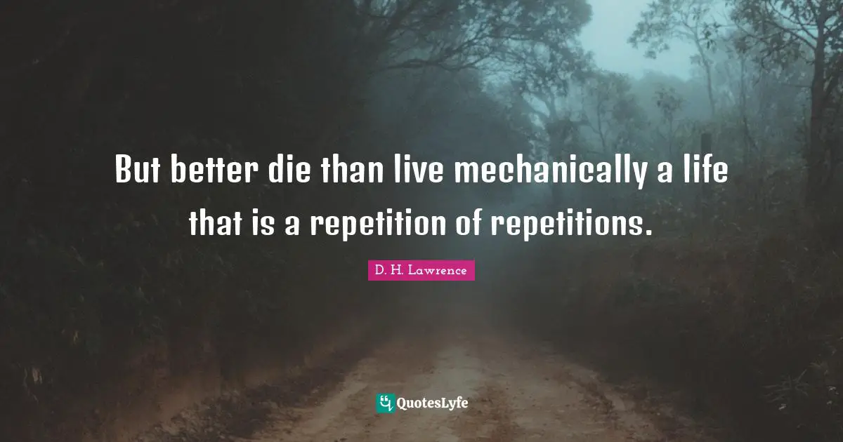 But better die than live mechanically a life that is a repetition of repetitions.