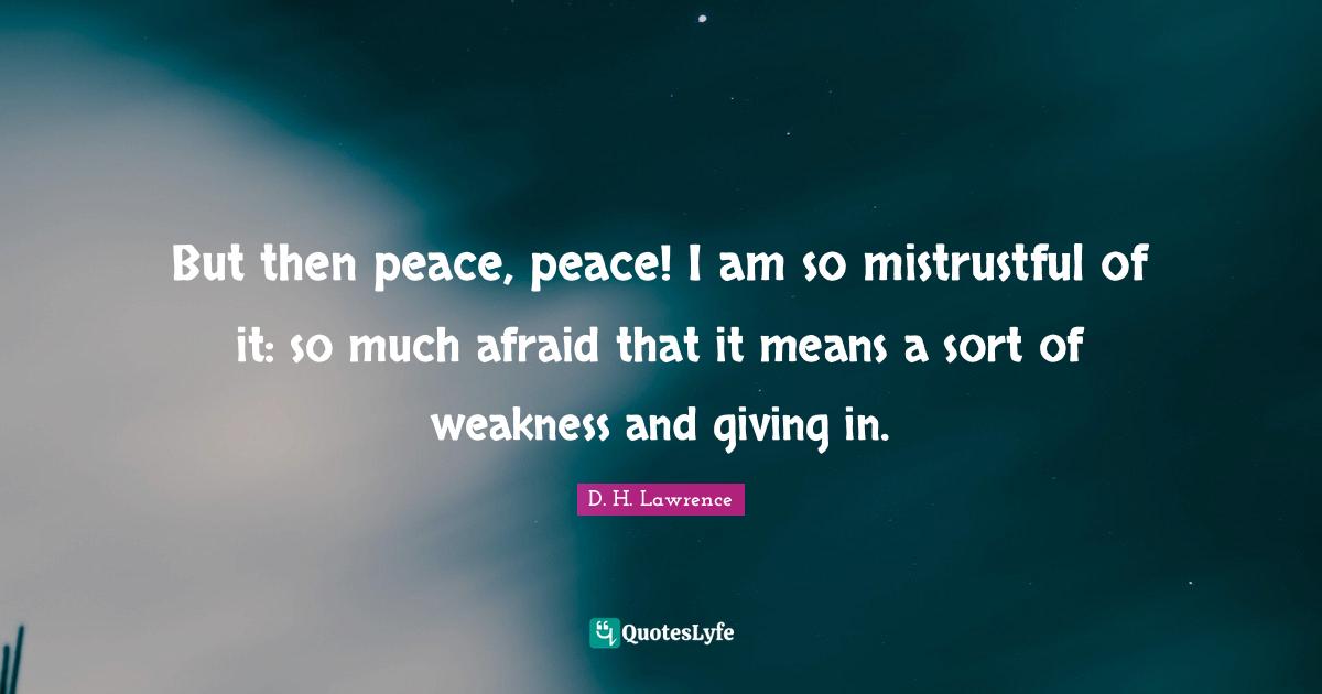 But then peace, peace! I am so mistrustful of it: so much afraid that it means a sort of weakness and giving in.