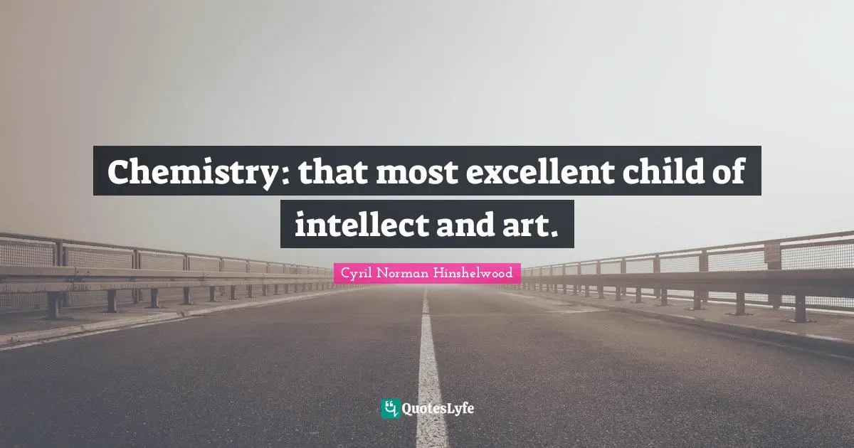 Chemistry: that most excellent child of intellect and art.