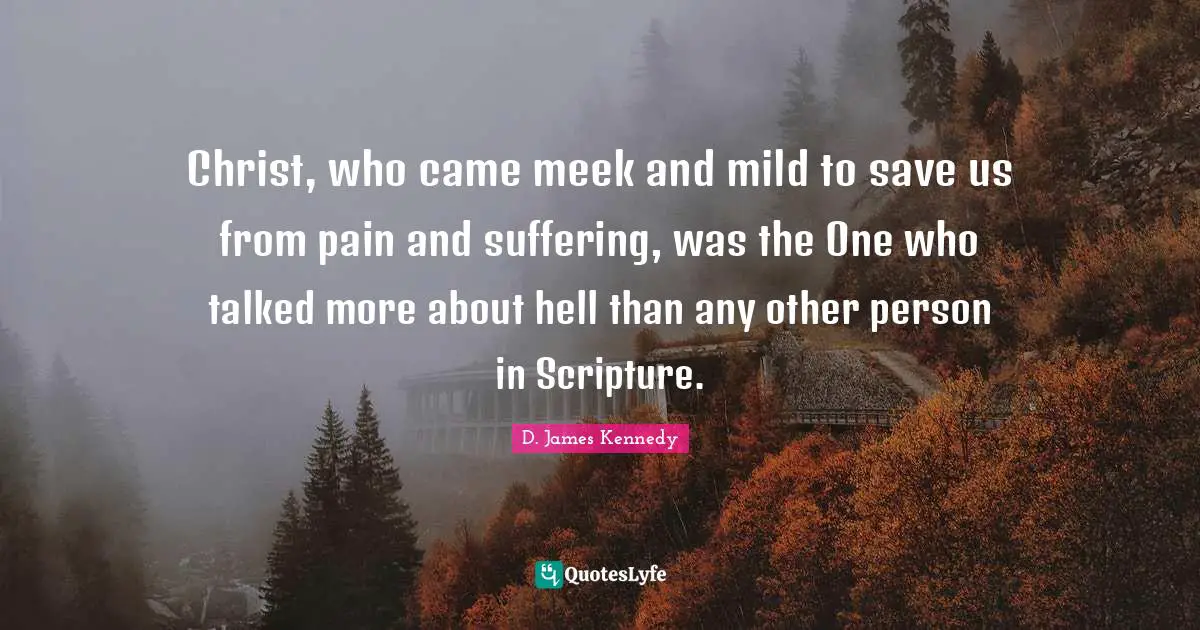 Christ, who came meek and mild to save us from pain and suffering, was the One who talked more about hell than any other person in Scripture.