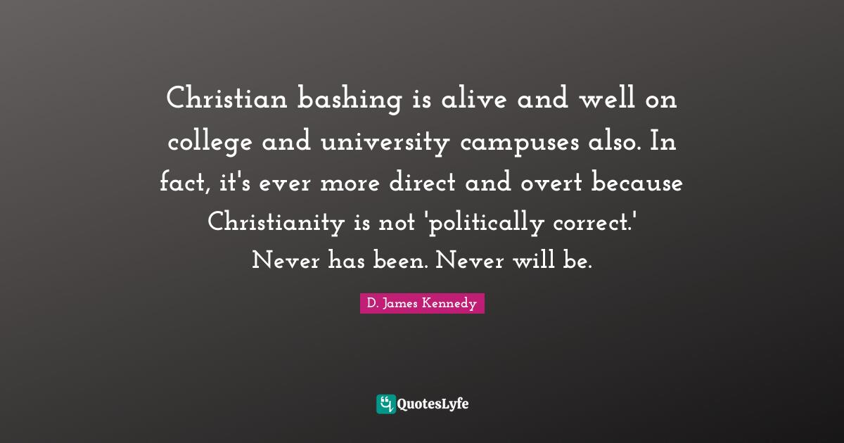 D. James Kennedy Quotes: "Christian bashing is alive and well on college and university campuses also. In fact, it's ever more direct and overt because Christianity is not 'politically correct.' Never has been. Never will be."