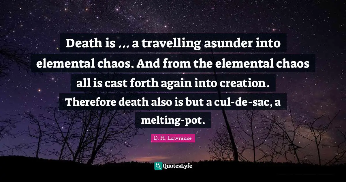 Death is ... a travelling asunder into elemental chaos. And from the elemental chaos all is cast forth again into creation. Therefore death also is but a cul-de-sac, a melting-pot.
